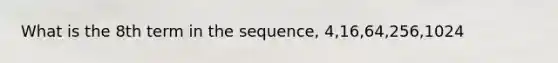 What is the 8th term in the sequence, 4,16,64,256,1024