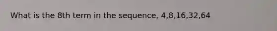 What is the 8th term in the sequence, 4,8,16,32,64