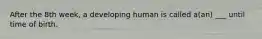 After the 8th week, a developing human is called a(an) ___ until time of birth.