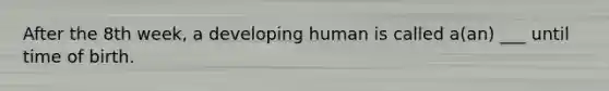 After the 8th week, a developing human is called a(an) ___ until time of birth.