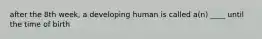 after the 8th week, a developing human is called a(n) ____ until the time of birth