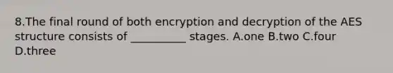 8.The final round of both encryption and decryption of the AES structure consists of __________ stages. A.one B.two C.four D.three