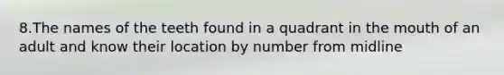 8.The names of the teeth found in a quadrant in the mouth of an adult and know their location by number from midline