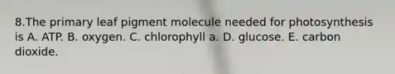 8.The primary leaf pigment molecule needed for photosynthesis is A. ATP. B. oxygen. C. chlorophyll a. D. glucose. E. carbon dioxide.