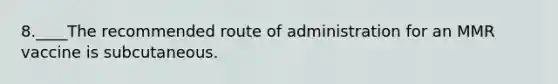 8.____The recommended route of administration for an MMR vaccine is subcutaneous.