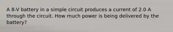 A 8-V battery in a simple circuit produces a current of 2.0 A through the circuit. How much power is being delivered by the battery?