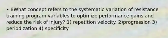 • 8What concept refers to the systematic variation of resistance training program variables to optimize performance gains and reduce the risk of injury? 1) repetition velocity. 2)progression 3) periodization 4) specificity