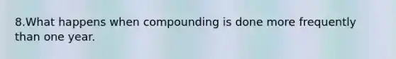 8.What happens when compounding is done more frequently than one year.