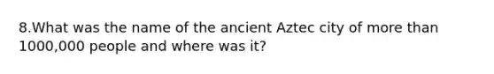 8.What was the name of the ancient Aztec city of more than 1000,000 people and where was it?