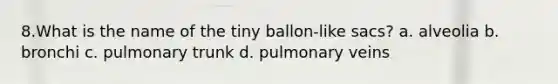 8.What is the name of the tiny ballon-like sacs? a. alveolia b. bronchi c. pulmonary trunk d. pulmonary veins