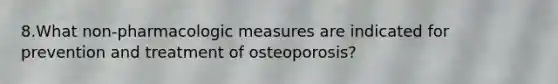 8.What non-pharmacologic measures are indicated for prevention and treatment of osteoporosis?