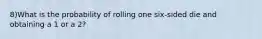 8)What is the probability of rolling one six-sided die and obtaining a 1 or a 2?