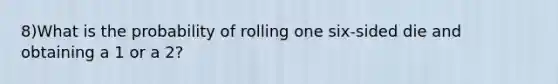 8)What is the probability of rolling one six-sided die and obtaining a 1 or a 2?