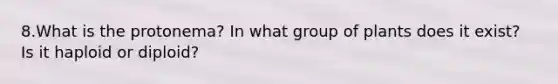 8.What is the protonema? In what group of plants does it exist? Is it haploid or diploid?