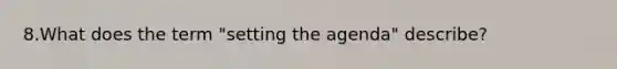 8.What does the term "setting the agenda" describe?