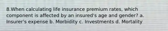 8.When calculating life insurance premium rates, which component is affected by an insured's age and gender? a. Insurer's expense b. Morbidity c. Investments d. Mortality