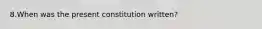 8.When was the present constitution written?