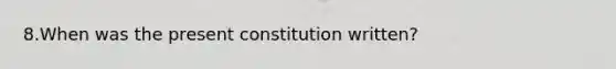 8.When was the present constitution written?