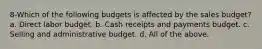 8-Which of the following budgets is affected by the sales budget? a. Direct labor budget. b. Cash receipts and payments budget. c. Selling and administrative budget. d. All of the above.