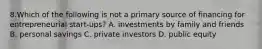 8.Which of the following is not a primary source of financing for entrepreneurial start-ups? A. investments by family and friends B. personal savings C. private investors D. public equity