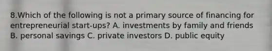 8.Which of the following is not a primary source of financing for entrepreneurial start-ups? A. investments by family and friends B. personal savings C. private investors D. public equity