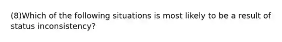 (8)Which of the following situations is most likely to be a result of status inconsistency?