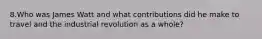 8.Who was James Watt and what contributions did he make to travel and the industrial revolution as a whole?