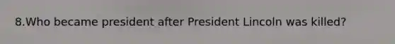 8.Who became president after President Lincoln was killed?