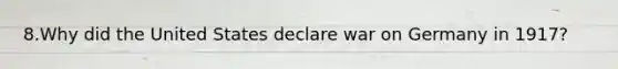 8.Why did the United States declare war on Germany in 1917?