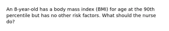 An 8-year-old has a body mass index (BMI) for age at the 90th percentile but has no other risk factors. What should the nurse do?