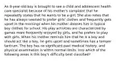 An 8-year-old boy is brought to see a child and adolescent health care specialist because of his mother's complaint that he repeatedly states that he wants to be a girl. She also notes that he has always seemed to prefer girls' clothes and frequently gets upset in the mornings when his mother dresses him in typical boy clothes for school. His play activities are characterized by games more frequently enjoyed by girls, and he prefers to play with girls. When his mother reminds him that he is a boy and should act like a boy, he gets upset and sometimes has a temper tantrum. The boy has no significant past medical history, and physical examination is within normal limits. Into which of the following areas is this boy's difficulty best classified?