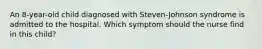 An 8-year-old child diagnosed with Steven-Johnson syndrome is admitted to the hospital. Which symptom should the nurse find in this child?