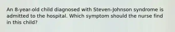 An 8-year-old child diagnosed with Steven-Johnson syndrome is admitted to the hospital. Which symptom should the nurse find in this child?