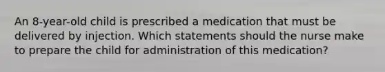 An 8-year-old child is prescribed a medication that must be delivered by injection. Which statements should the nurse make to prepare the child for administration of this medication?