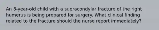 An 8-year-old child with a supracondylar fracture of the right humerus is being prepared for surgery. What clinical finding related to the fracture should the nurse report immediately?