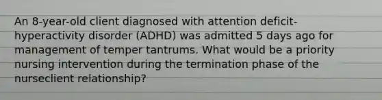 An 8-year-old client diagnosed with attention deficit-hyperactivity disorder (ADHD) was admitted 5 days ago for management of temper tantrums. What would be a priority nursing intervention during the termination phase of the nurseclient relationship?