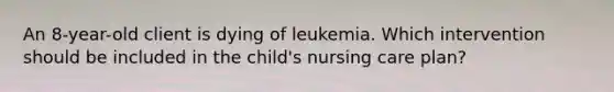 An 8-year-old client is dying of leukemia. Which intervention should be included in the child's nursing care plan?