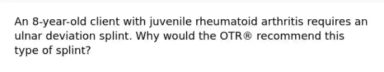 An 8-year-old client with juvenile rheumatoid arthritis requires an ulnar deviation splint. Why would the OTR® recommend this type of splint?