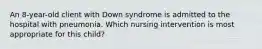 An 8-year-old client with Down syndrome is admitted to the hospital with pneumonia. Which nursing intervention is most appropriate for this child?