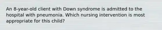 An 8-year-old client with Down syndrome is admitted to the hospital with pneumonia. Which nursing intervention is most appropriate for this child?