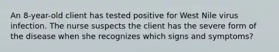 An 8-year-old client has tested positive for West Nile virus infection. The nurse suspects the client has the severe form of the disease when she recognizes which signs and symptoms?