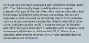 An 8-year-old has been diagnosed with moderate cerebral palsy (CP). The child recently began participation in a regular classroom for part of the day. The child's mother asks the school nurse about joining the after-school Scout troop. The nurse's response should be based on knowledge that A. most activities such as Scouts cannot be adapted for children with CP. B. after-school activities usually result in extreme fatigue for children with CP. C. trying to participate in activities such as Scouts leads to lowered self-esteem in children with CP. D. after-school activities often provide children with CP with opportunities for socialization and recreation.