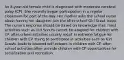 An 8-year-old female child is diagnosed with moderate cerebral palsy (CP). She recently began participation in a regular classroom for part of the day. Her mother asks the school nurse about having her daughter join the after-school Girl Scout troop. The nurse's response should be based on knowledge that: most activities such as Girl Scouts cannot be adapted for children with CP. after-school activities usually result in extreme fatigue for children with CP. trying to participate in activities such as Girl Scouts leads to lowered self-esteem in children with CP. after-school activities often provide children with CP opportunities for socialization and recreation.