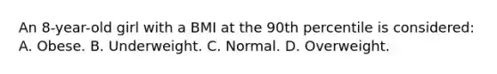 An 8-year-old girl with a BMI at the 90th percentile is considered: A. Obese. B. Underweight. C. Normal. D. Overweight.