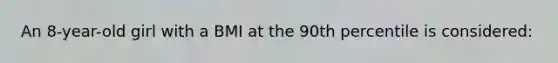 An 8-year-old girl with a BMI at the 90th percentile is considered: