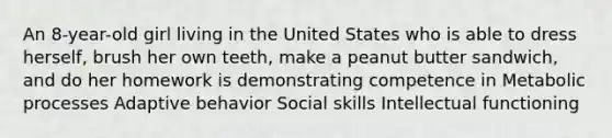 An 8-year-old girl living in the United States who is able to dress herself, brush her own teeth, make a peanut butter sandwich, and do her homework is demonstrating competence in Metabolic processes Adaptive behavior Social skills Intellectual functioning