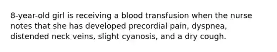 8-year-old girl is receiving a blood transfusion when the nurse notes that she has developed precordial pain, dyspnea, distended neck veins, slight cyanosis, and a dry cough.