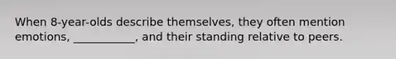 When 8-year-olds describe themselves, they often mention emotions, ___________, and their standing relative to peers.