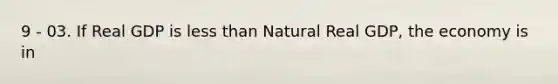 9 - 03. If Real GDP is <a href='https://www.questionai.com/knowledge/k7BtlYpAMX-less-than' class='anchor-knowledge'>less than</a> Natural Real GDP, the economy is in