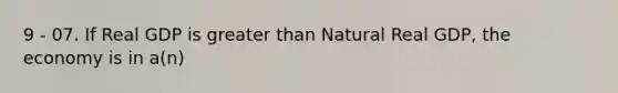 9 - 07. If Real GDP is greater than Natural Real GDP, the economy is in a(n)